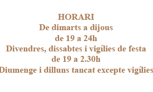 HORARI
De Dimarts a Diumenge de 19 a 1h. Divendres, Dissabtes i vigílies de festa de 19 a 3h. Dilluns tancat excepte vigílies